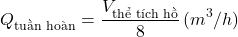 \[Q_{\text{tuần ho&agrave;n}} = \frac{V_{\text{thể t&iacute;ch hồ}}}{8} \, (m^3/h)\]